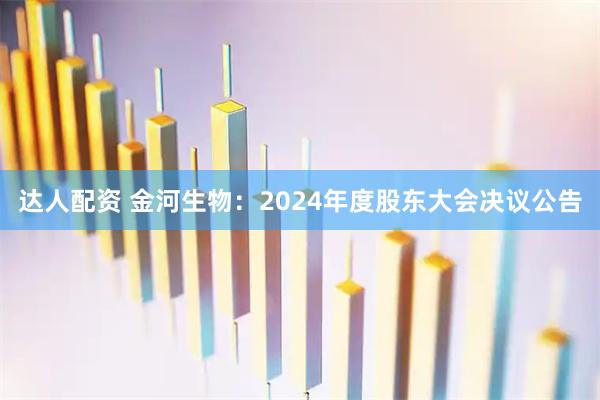 达人配资 金河生物：2024年度股东大会决议公告