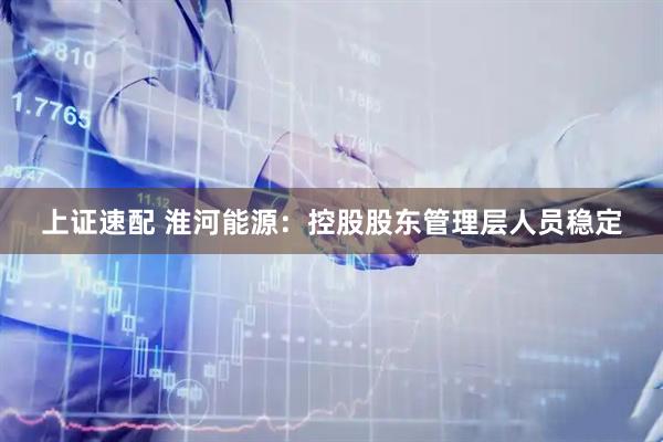 上证速配 淮河能源：控股股东管理层人员稳定