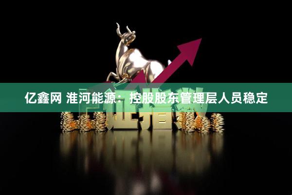 亿鑫网 淮河能源：控股股东管理层人员稳定