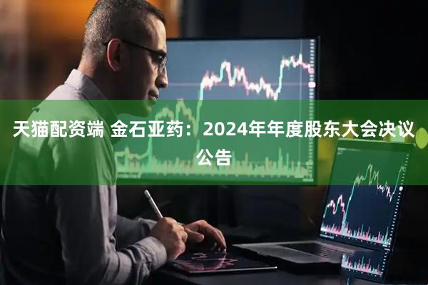 天猫配资端 金石亚药：2024年年度股东大会决议公告