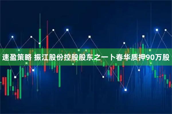 速盈策略 振江股份控股股东之一卜春华质押90万股