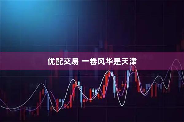 优配交易 一卷风华是天津