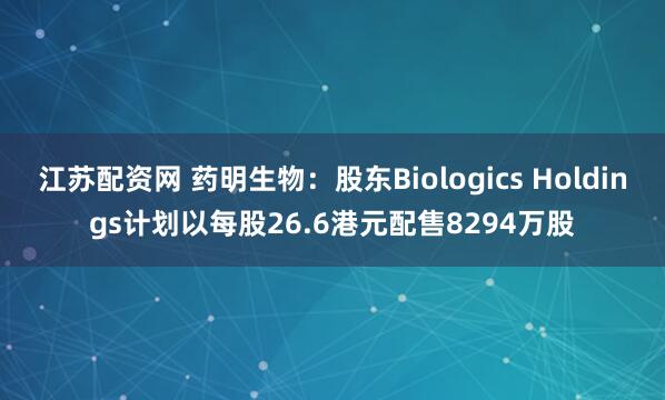 江苏配资网 药明生物：股东Biologics Holdings计划以每股26.6港元配售8294万股
