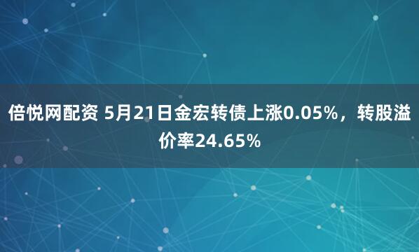倍悦网配资 5月21日金宏转债上涨0.05%，转股溢价率24.65%