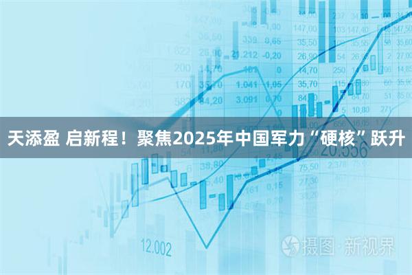 天添盈 启新程！聚焦2025年中国军力“硬核”跃升