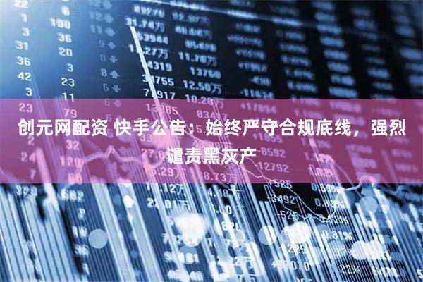 创元网配资 快手公告：始终严守合规底线，强烈谴责黑灰产