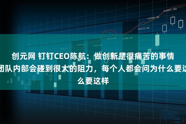 创元网 钉钉CEO陈航：做创新是很痛苦的事情，团队内部会碰到很大的阻力，每个人都会问为什么要这样