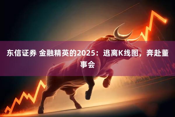 东信证券 金融精英的2025：逃离K线图，奔赴董事会