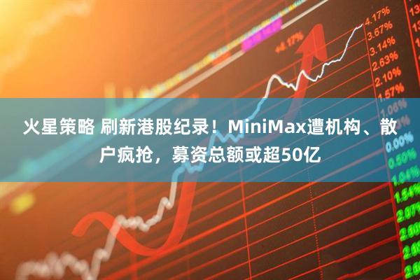 火星策略 刷新港股纪录！MiniMax遭机构、散户疯抢，募资总额或超50亿