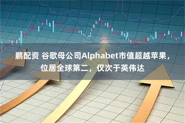 鹏配资 谷歌母公司Alphabet市值超越苹果，位居全球第二，仅次于英伟达