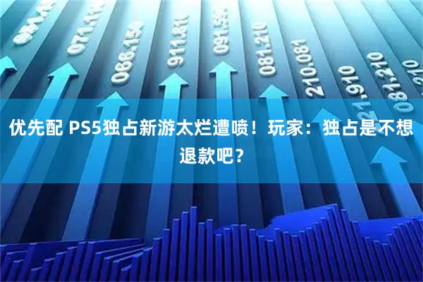 优先配 PS5独占新游太烂遭喷！玩家：独占是不想退款吧？