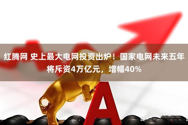 红腾网 史上最大电网投资出炉！国家电网未来五年将斥资4万亿元，增幅40%