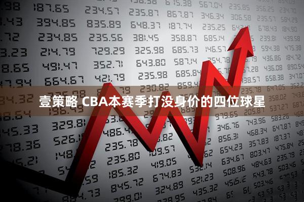 壹策略 CBA本赛季打没身价的四位球星