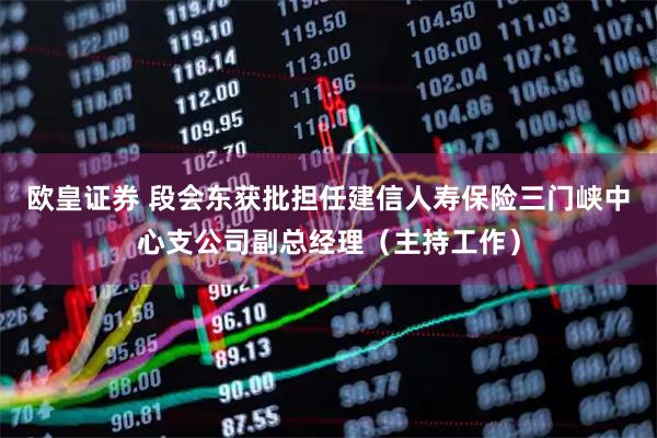欧皇证券 段会东获批担任建信人寿保险三门峡中心支公司副总经理（主持工作）