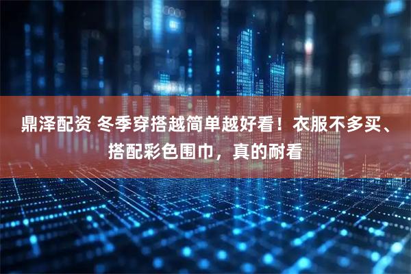 鼎泽配资 冬季穿搭越简单越好看！衣服不多买、搭配彩色围巾，真的耐看