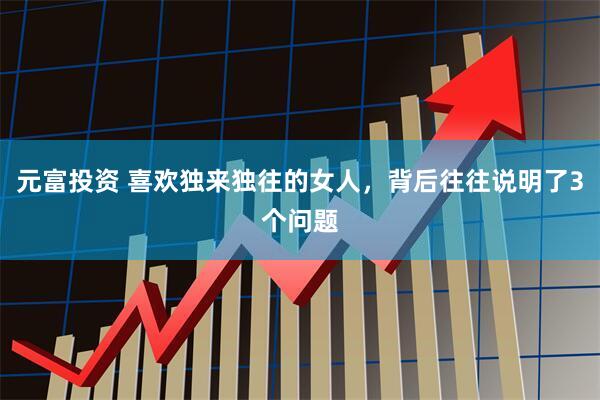 元富投资 喜欢独来独往的女人，背后往往说明了3个问题