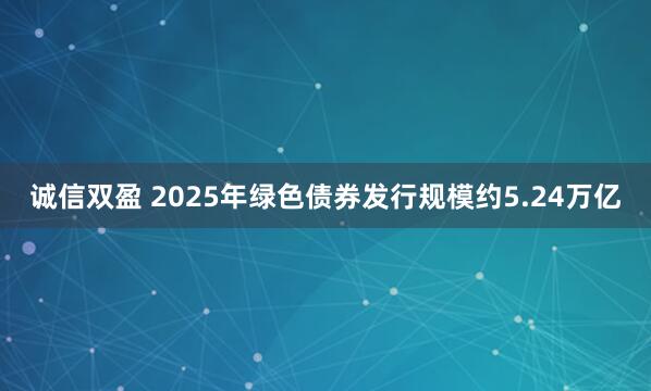 诚信双盈 2025年绿色债券发行规模约5.24万亿