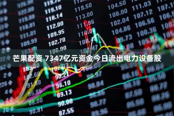 芒果配资 7347亿元资金今日流出电力设备股