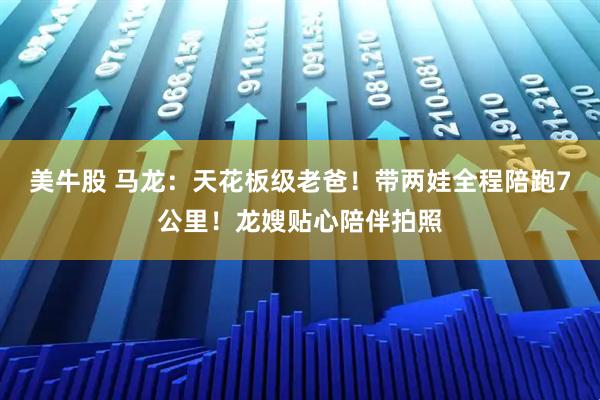 美牛股 马龙：天花板级老爸！带两娃全程陪跑7公里！龙嫂贴心陪伴拍照